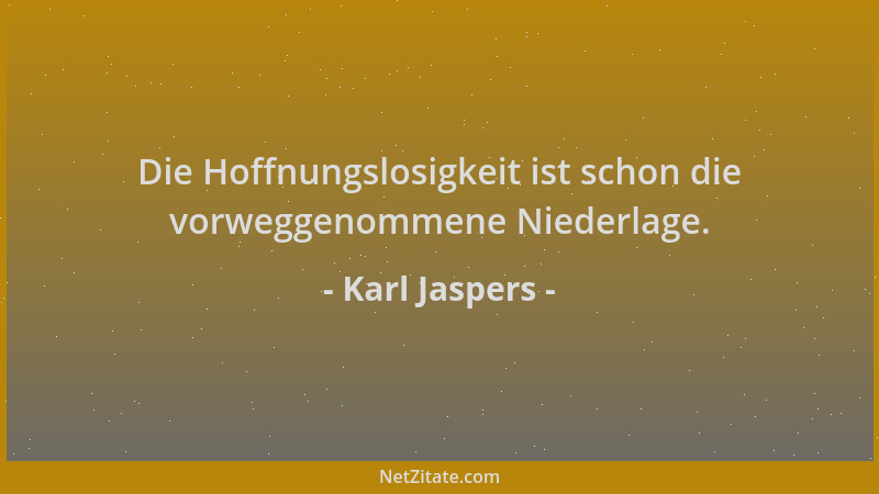 Karl Jaspers - Die Hoffnungslosigkeit ist schon die vorweggenommene Niederlage....