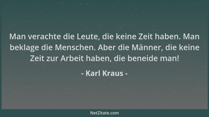 Karl Kraus - Man verachte die Leute, die keine Zeit haben. Man beklage die Menschen. Aber die Männer, die keine Zeit zur Ar...
