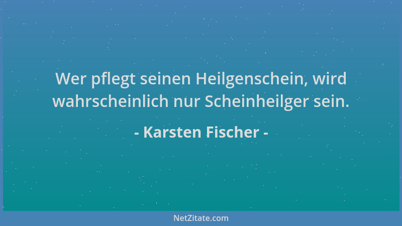 Karsten Fischer - Wer pflegt seinen Heilgenschein, wird wahrscheinlich nur Scheinheilger sein....