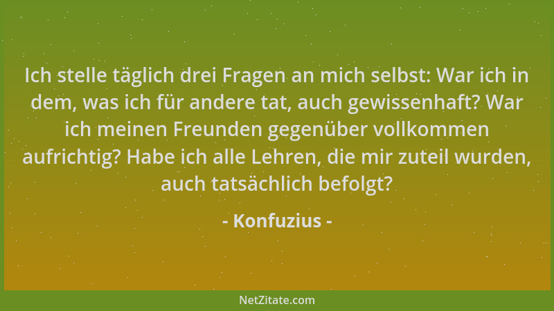 Konfuzius - Ich stelle täglich drei Fragen an mich selbst: War ich in dem, was ich für andere tat, auch gewissenhaft? War i...