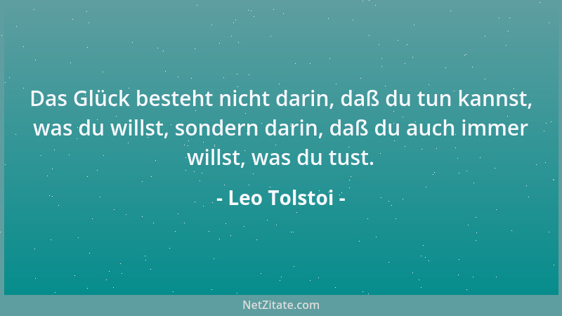 Leo Tolstoi - Das Glück besteht nicht darin, daß du tun kannst, was du willst, sondern darin, daß du auch immer willst, was...