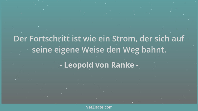Leopold von Ranke - Der Fortschritt ist wie ein Strom, der sich auf seine eigene Weise den Weg bahnt....