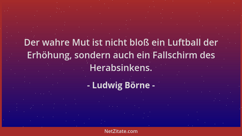 Ludwig Börne - Der wahre Mut ist nicht bloß ein Luftball der Erhöhung, sondern auch ein Fallschirm des Herabsinkens....
