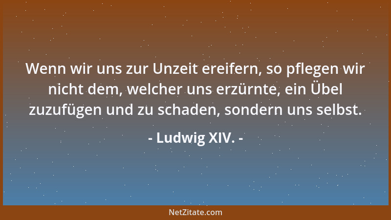 Ludwig XIV. - Wenn wir uns zur Unzeit ereifern, so pflegen wir nicht dem, welcher uns erzürnte, ein Übel zuzufügen und zu s...