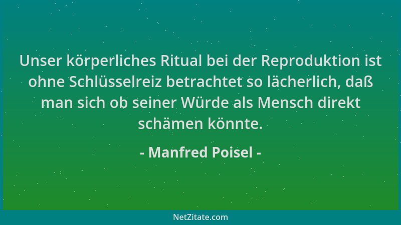 Manfred Poisel - Unser körperliches Ritual bei der Reproduktion ist ohne Schlüsselreiz betrachtet so lächerlich, daß man si...
