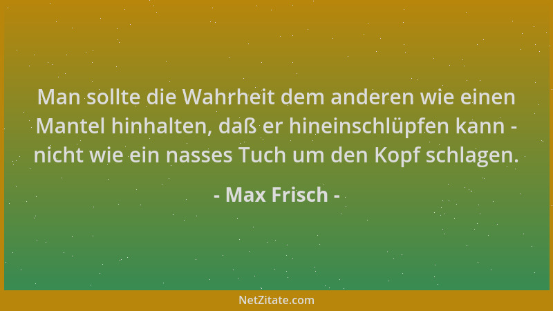 Max Frisch - Man sollte die Wahrheit dem anderen wie einen Mantel hinhalten, daß er hineinschlüpfen kann - nicht wie ein na...