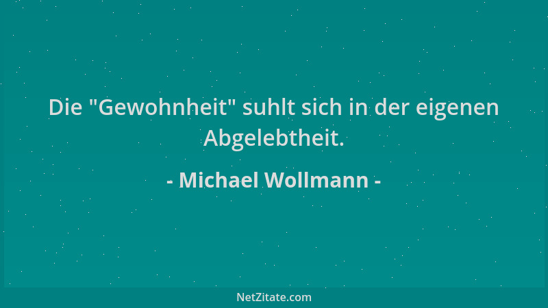 Michael Wollmann - Die  "Gewohnheit " suhlt sich in der eigenen Abgelebtheit....