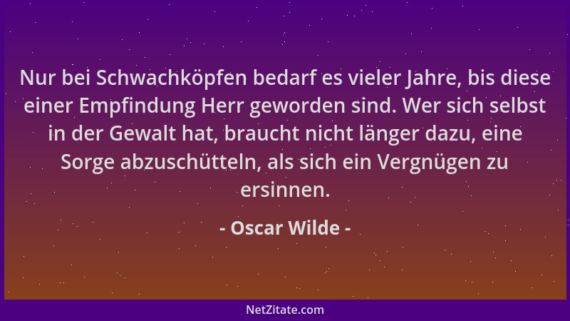 Oscar Wilde - Nur bei Schwachköpfen bedarf es vieler Jahre, bis diese einer Empfindung Herr geworden sind. Wer sich selbst...