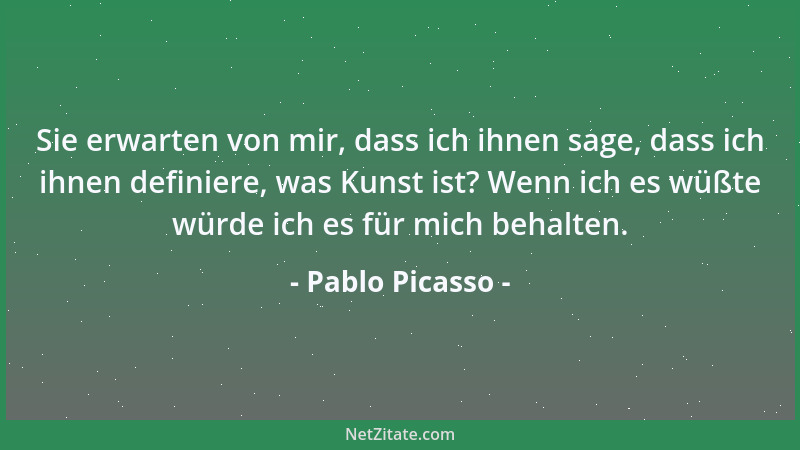 Pablo Picasso - Sie erwarten von mir, dass ich ihnen sage, dass ich ihnen definiere, was Kunst ist? Wenn ich es wüßte würde...