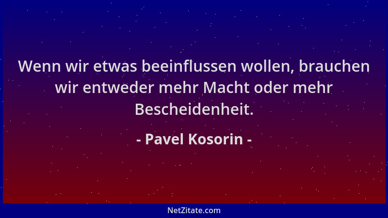 Pavel Kosorin - Wenn wir etwas beeinflussen wollen, brauchen wir entweder mehr Macht oder mehr Bescheidenheit....