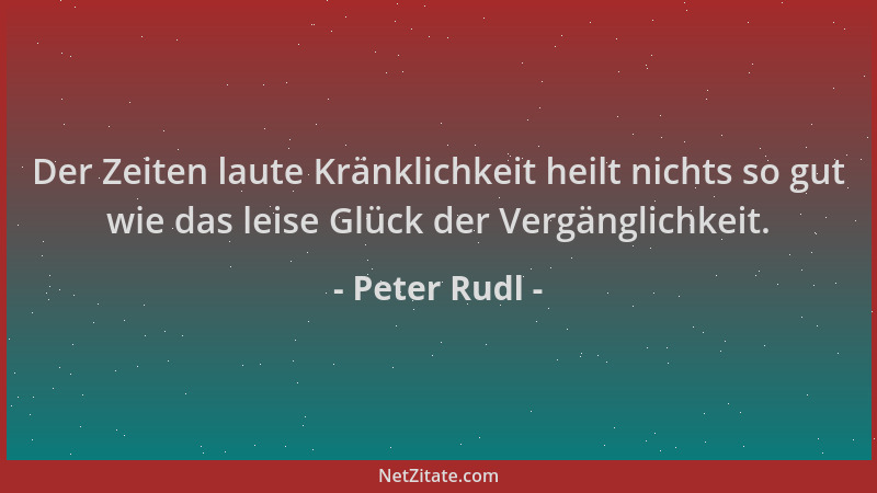Peter Rudl - Der Zeiten laute Kränklichkeit heilt nichts so gut wie das leise Glück der Vergänglichkeit....