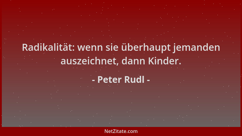 Peter Rudl - Radikalität: wenn sie überhaupt jemanden auszeichnet, dann Kinder....