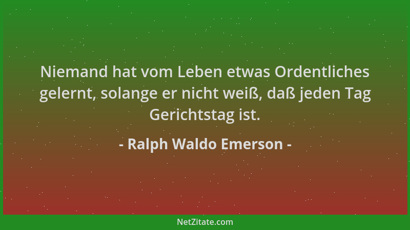 Ralph Waldo Emerson - Niemand hat vom Leben etwas Ordentliches gelernt, solange er nicht weiß, daß jeden Tag Gerichtstag is...