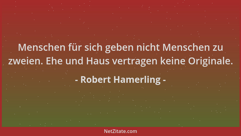 Robert Hamerling - Menschen für sich geben nicht Menschen zu zweien. Ehe und Haus vertragen keine Originale....