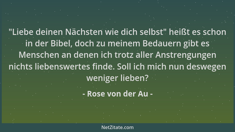 Rose von der Au -  "Liebe deinen Nächsten wie dich selbst " heißt es schon in der Bibel, doch zu meinem Bedauern gibt es Mens...