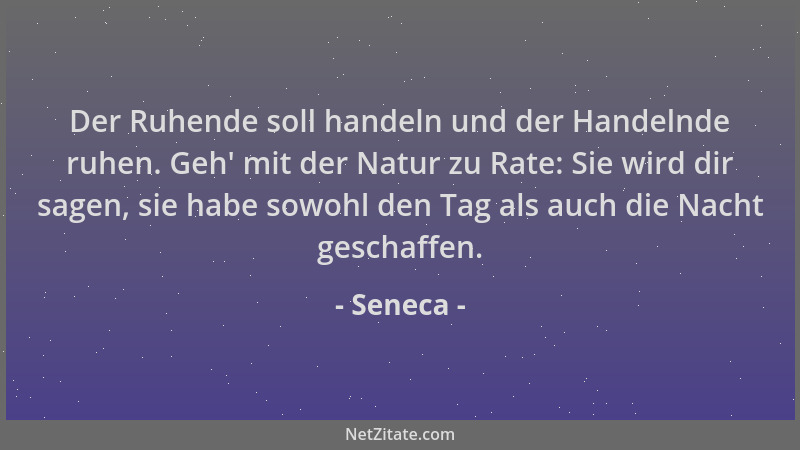 Seneca - Der Ruhende soll handeln und der Handelnde ruhen. Geh ' mit der Natur zu Rate: Sie wird dir sagen, sie habe sowohl...