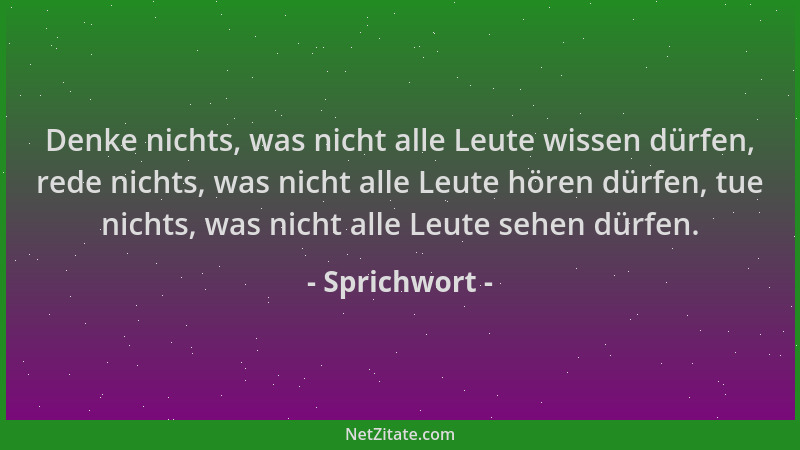 Sprichwort - Denke nichts, was nicht alle Leute wissen dürfen, rede nichts, was nicht alle Leute hören dürfen, tue nichts,...