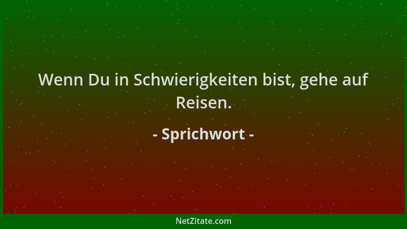 Sprichwort - Wenn Du in Schwierigkeiten bist, gehe auf Reisen....
