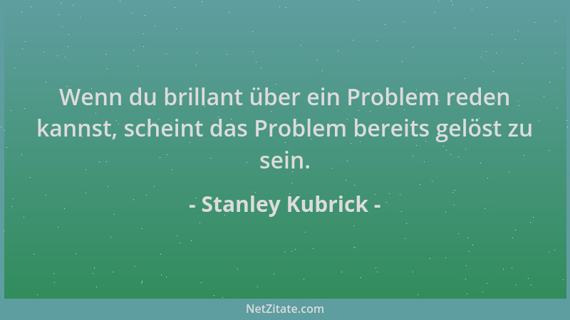 Stanley Kubrick - Wenn du brillant über ein Problem reden kannst, scheint das Problem bereits gelöst zu sein....