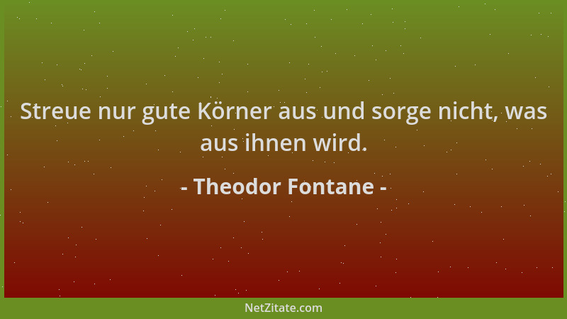 Theodor Fontane - Streue nur gute Körner aus und sorge nicht, was aus ihnen wird....