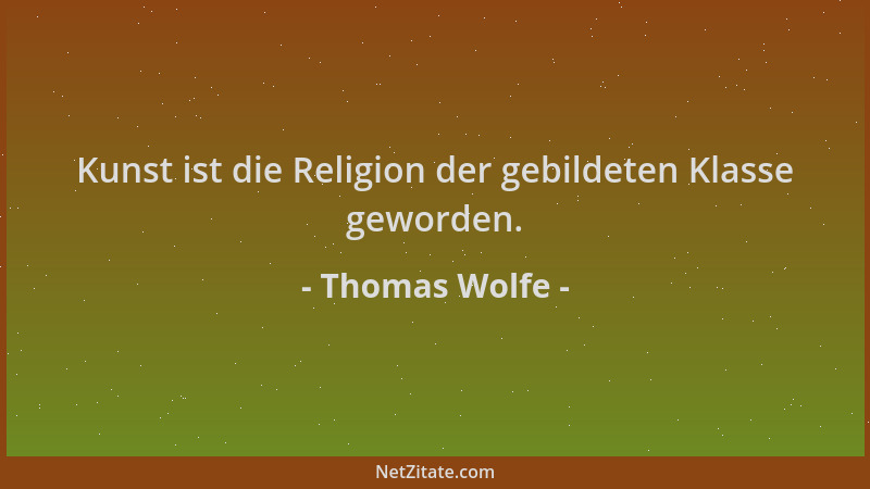 Thomas Wolfe - Kunst ist die Religion der gebildeten Klasse geworden....