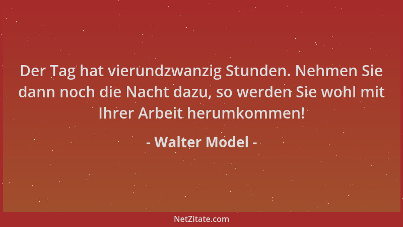 Walter Model - Der Tag hat vierundzwanzig Stunden. Nehmen Sie dann noch die Nacht dazu, so werden Sie wohl mit Ihrer Arbeit...