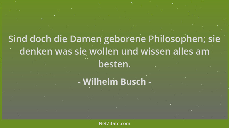 Wilhelm Busch - Sind doch die Damen geborene Philosophen; sie denken was sie wollen und wissen alles am besten....