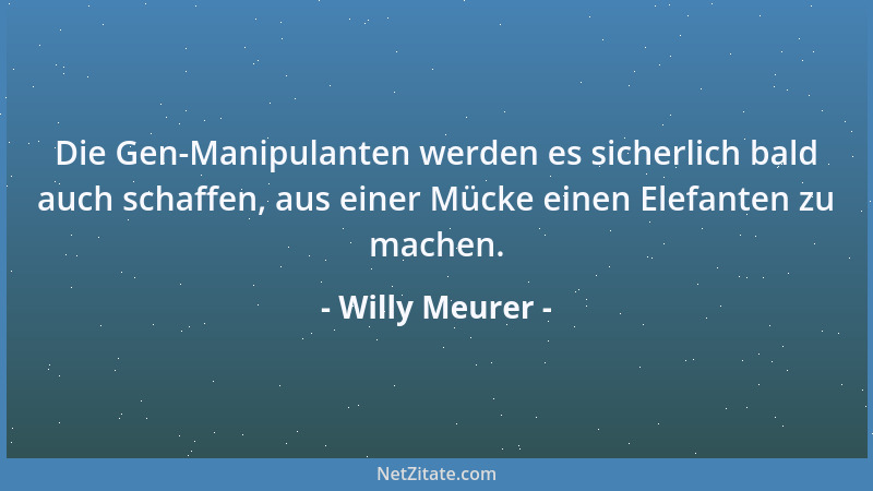 Willy Meurer - Die Gen-Manipulanten werden es sicherlich bald auch schaffen, aus einer Mücke einen Elefanten zu machen....