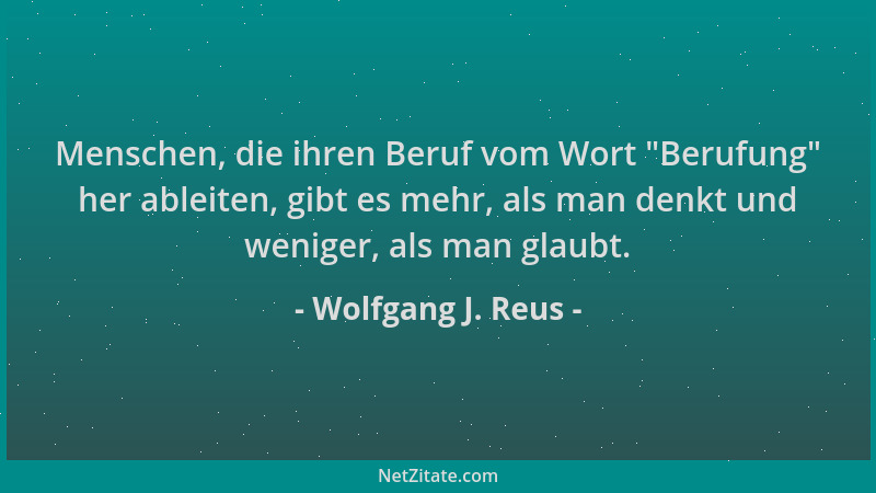 Wolfgang J. Reus - Menschen, die ihren Beruf vom Wort  "Berufung " her ableiten, gibt es mehr, als man denkt und weniger, als...