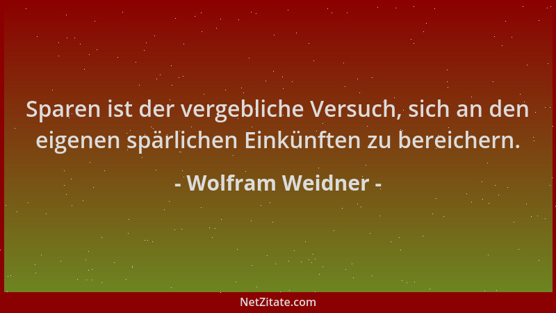Wolfram Weidner - Sparen ist der vergebliche Versuch, sich an den eigenen spärlichen Einkünften zu bereichern....
