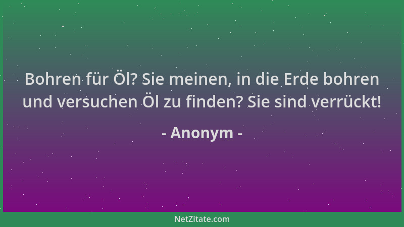 Anonym - Bohren für Öl? Sie meinen, in die Erde bohren und versuchen Öl zu finden? Sie sind verrückt!...
