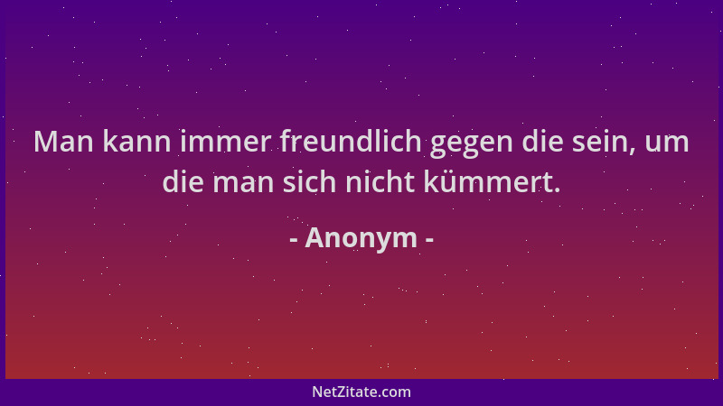 Anonym - Man kann immer freundlich gegen die sein, um die man sich nicht kümmert....