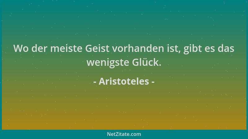 Aristoteles - Wo der meiste Geist vorhanden ist, gibt es das wenigste Glück....