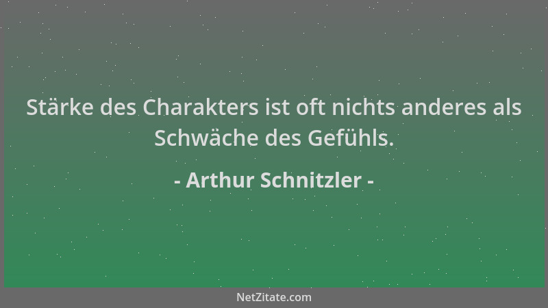 Arthur Schnitzler - Stärke des Charakters ist oft nichts anderes als Schwäche des Gefühls....