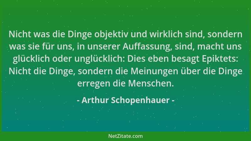 Arthur Schopenhauer - Nicht was die Dinge objektiv und wirklich sind, sondern was sie für uns, in unserer Auffassung, sind,...