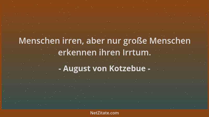 August von Kotzebue - Menschen irren, aber nur große Menschen erkennen ihren Irrtum....