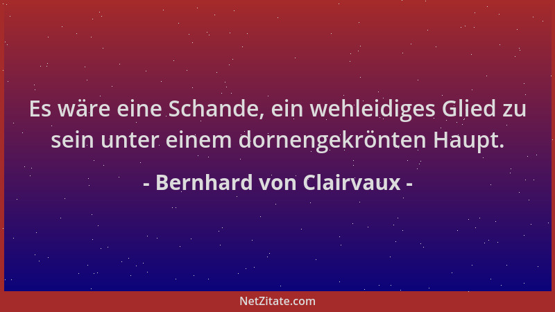 Bernhard von Clairvaux - Es wäre eine Schande, ein wehleidiges Glied zu sein unter einem dornengekrönten Haupt....