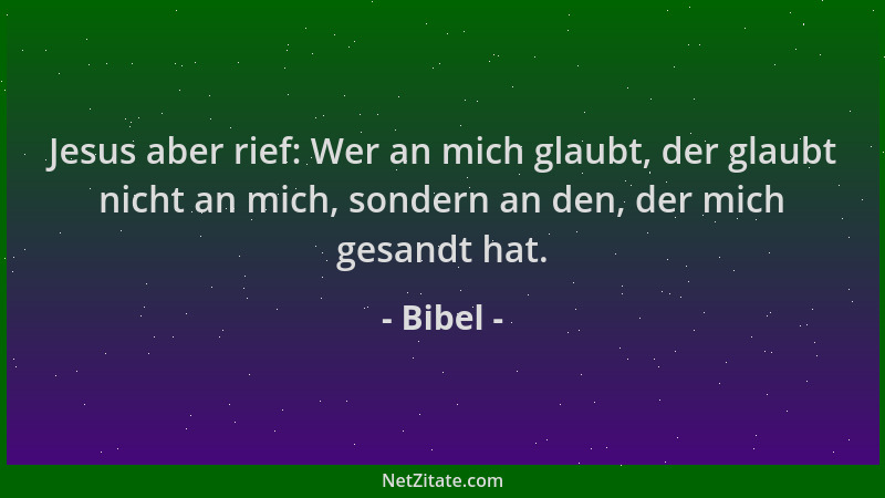 Bibel - Jesus aber rief: Wer an mich glaubt, der glaubt nicht an mich, sondern an den, der mich gesandt hat....