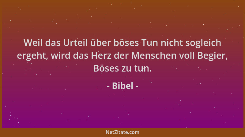 Bibel - Weil das Urteil über böses Tun nicht sogleich ergeht, wird das Herz der Menschen voll Begier, Böses zu tun....