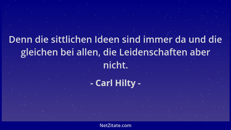 Carl Hilty - Denn die sittlichen Ideen sind immer da und die gleichen bei allen, die Leidenschaften aber nicht....