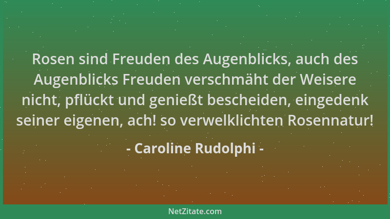 Caroline Rudolphi - Rosen sind Freuden des Augenblicks, auch des Augenblicks Freuden verschmäht der Weisere nicht, pflückt...