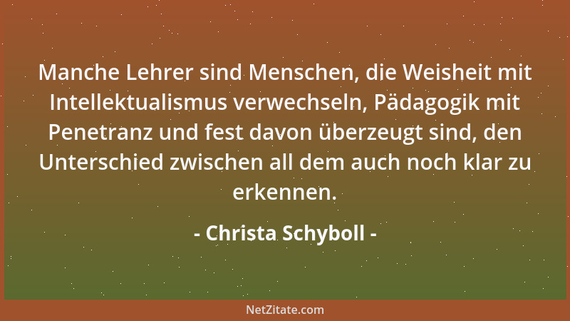 Christa Schyboll - Manche Lehrer sind Menschen, die Weisheit mit Intellektualismus verwechseln, Pädagogik mit Penetranz und...