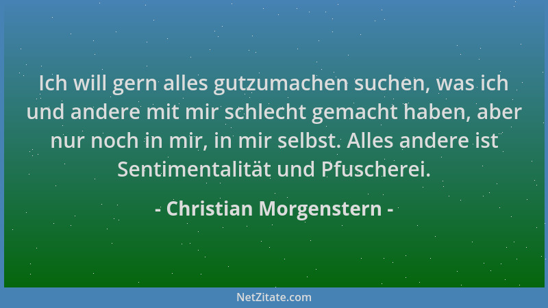 Christian Morgenstern - Ich will gern alles gutzumachen suchen, was ich und andere mit mir schlecht gemacht haben, aber nur...