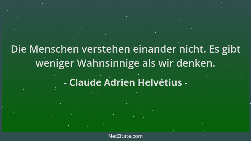 Claude Adrien Helvétius - Die Menschen verstehen einander nicht. Es gibt weniger Wahnsinnige als wir denken....