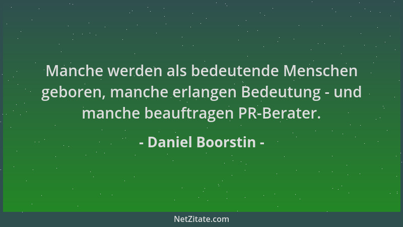 Daniel Boorstin - Manche werden als bedeutende Menschen geboren, manche erlangen Bedeutung - und manche beauftragen PR-Bera...