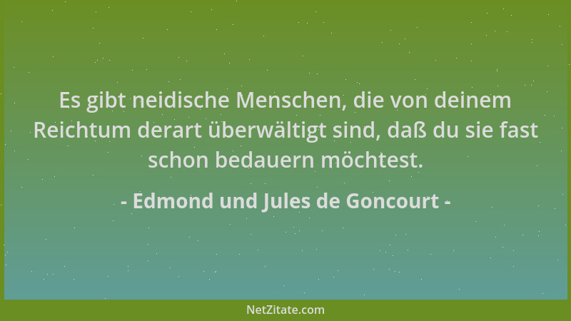 Edmond und Jules de Goncourt - Es gibt neidische Menschen, die von deinem Reichtum derart überwältigt sind, daß du sie fast...