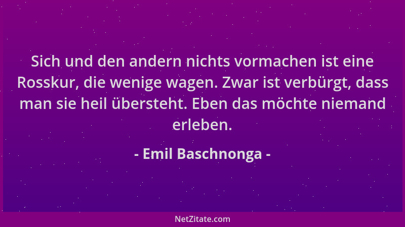 Emil Baschnonga - Sich und den andern nichts vormachen ist eine Rosskur, die wenige wagen. Zwar ist verbürgt, dass man sie...