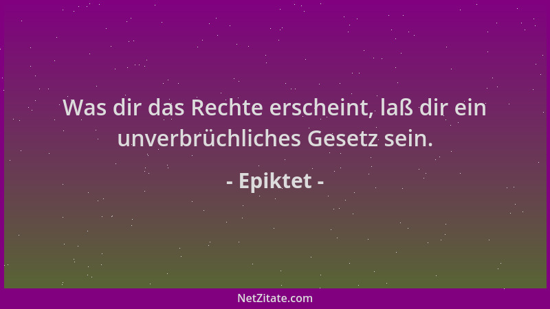 Epiktet - Was dir das Rechte erscheint, laß dir ein unverbrüchliches Gesetz sein....