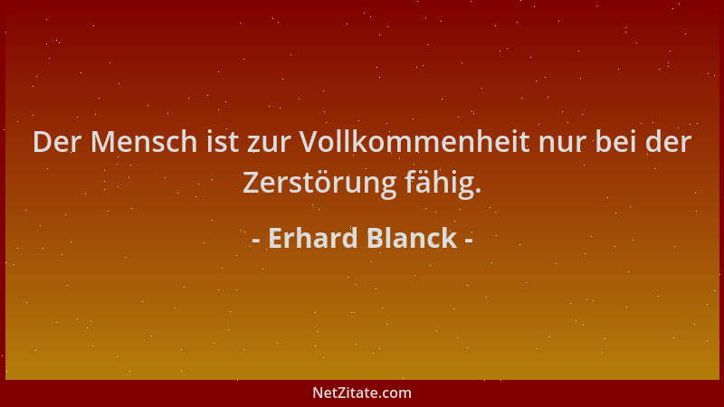 Erhard Blanck - Der Mensch ist zur Vollkommenheit nur bei der Zerstörung fähig....