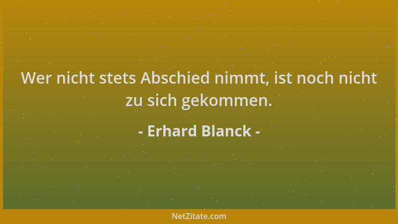 Erhard Blanck - Wer nicht stets Abschied nimmt, ist noch nicht zu sich gekommen....